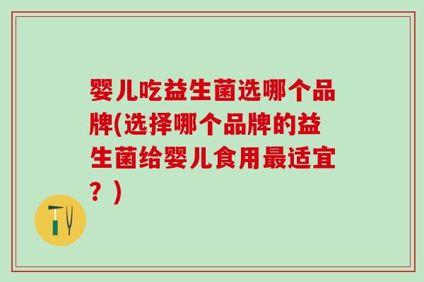 婴儿吃益生菌选哪个品牌(选择哪个品牌的益生菌给婴儿食用适宜？)