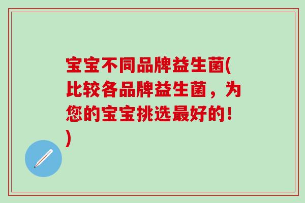 宝宝不同品牌益生菌(比较各品牌益生菌，为您的宝宝挑选好的！)