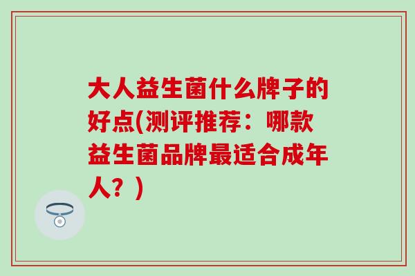 大人益生菌什么牌子的好点(测评推荐：哪款益生菌品牌最适合成年人？)