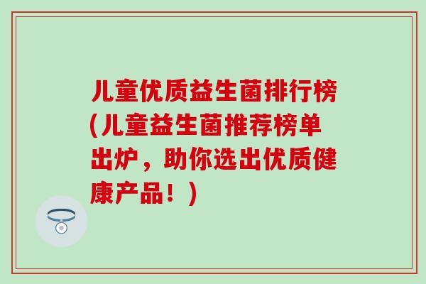 儿童优质益生菌排行榜(儿童益生菌推荐榜单出炉，助你选出优质健康产品！)