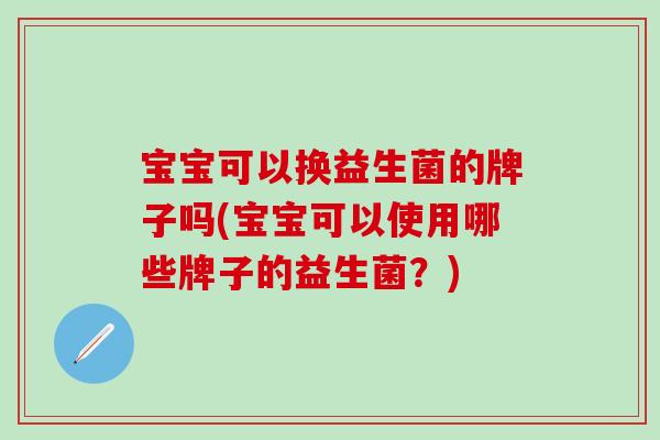 宝宝可以换益生菌的牌子吗(宝宝可以使用哪些牌子的益生菌？)
