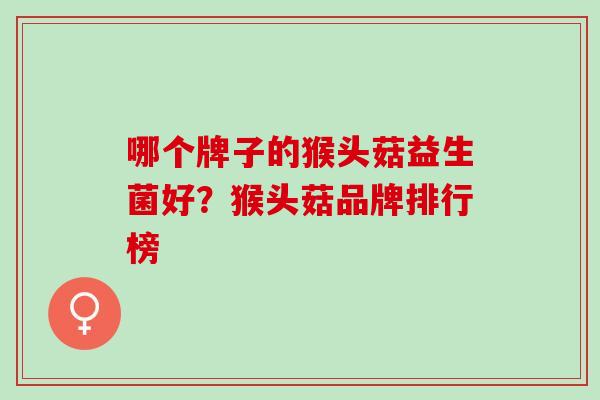 哪个牌子的猴头菇益生菌好？猴头菇品牌排行榜