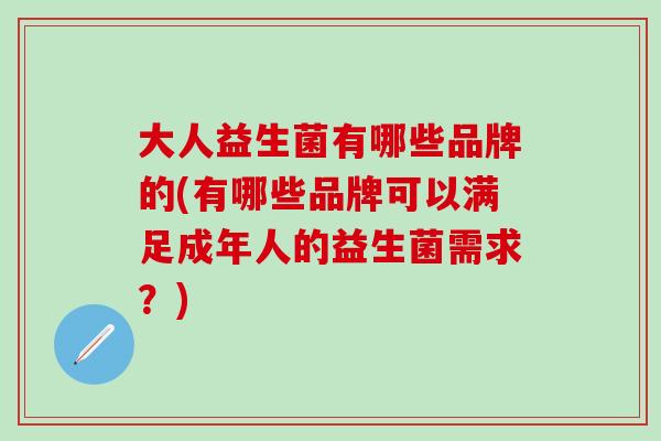 大人益生菌有哪些品牌的(有哪些品牌可以满足成年人的益生菌需求？)