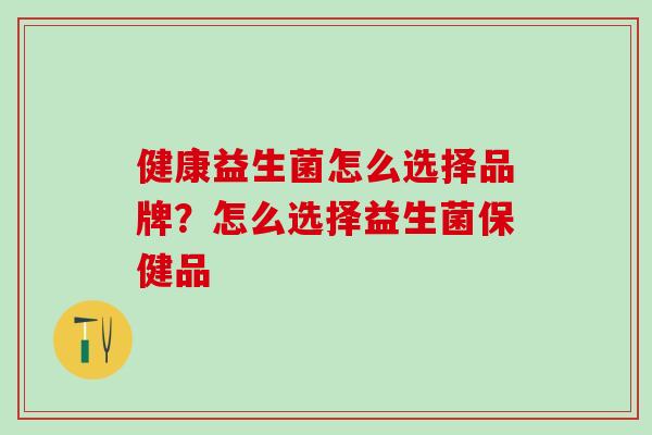 健康益生菌怎么选择品牌？怎么选择益生菌保健品