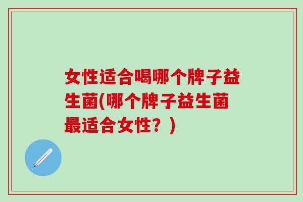 女性适合喝哪个牌子益生菌(哪个牌子益生菌最适合女性？)
