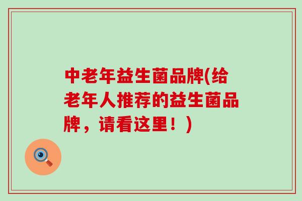 中老年益生菌品牌(给老年人推荐的益生菌品牌，请看这里！)