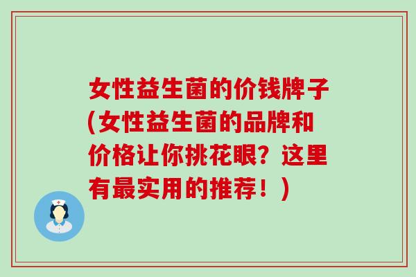 女性益生菌的价钱牌子(女性益生菌的品牌和价格让你挑花眼？这里有最实用的推荐！)