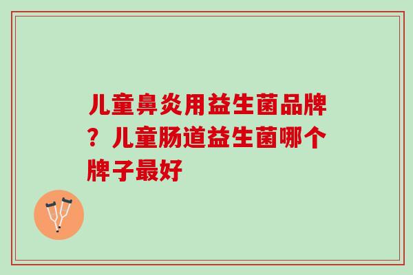 儿童鼻炎用益生菌品牌？儿童肠道益生菌哪个牌子最好