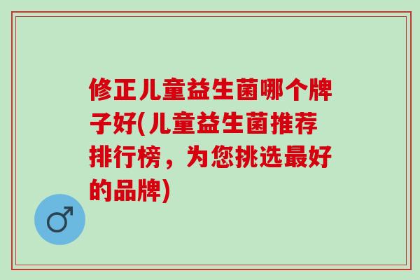 修正儿童益生菌哪个牌子好(儿童益生菌推荐排行榜，为您挑选最好的品牌)