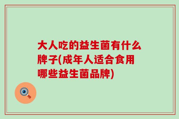 大人吃的益生菌有什么牌子(成年人适合食用哪些益生菌品牌)