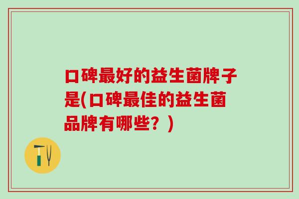 口碑最好的益生菌牌子是(口碑最佳的益生菌品牌有哪些？)
