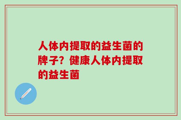 人体内提取的益生菌的牌子？健康人体内提取的益生菌