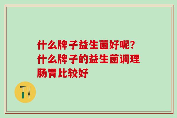 什么牌子益生菌好呢？什么牌子的益生菌调理肠胃比较好