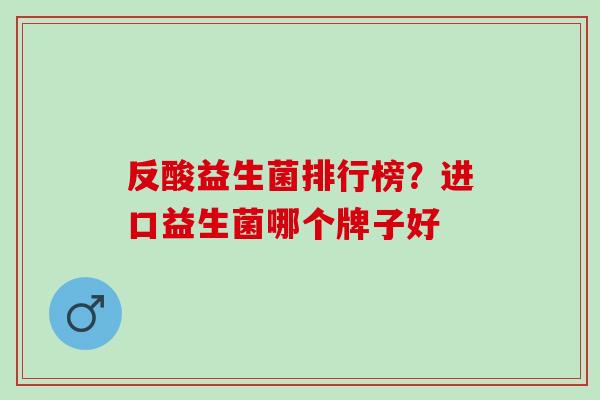 反酸益生菌排行榜？进口益生菌哪个牌子好