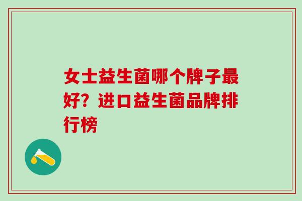 女士益生菌哪个牌子最好？进口益生菌品牌排行榜