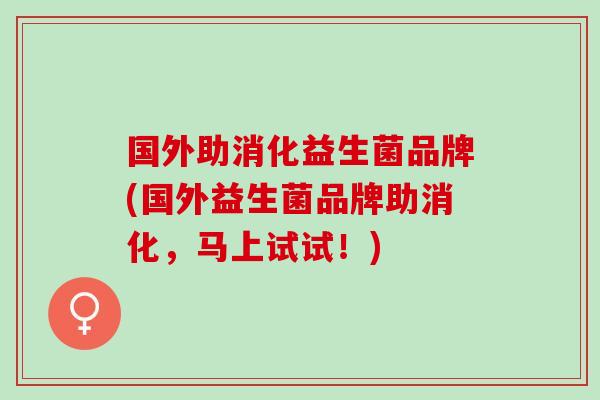 国外助消化益生菌品牌(国外益生菌品牌助消化，马上试试！)