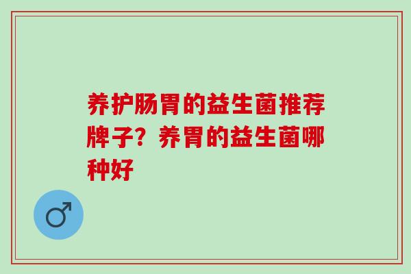养护肠胃的益生菌推荐牌子？养胃的益生菌哪种好