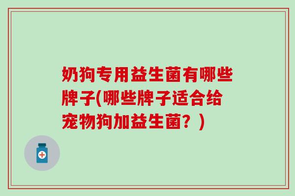 奶狗专用益生菌有哪些牌子(哪些牌子适合给宠物狗加益生菌？)