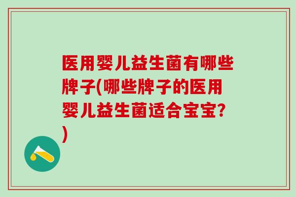 医用婴儿益生菌有哪些牌子(哪些牌子的医用婴儿益生菌适合宝宝？)