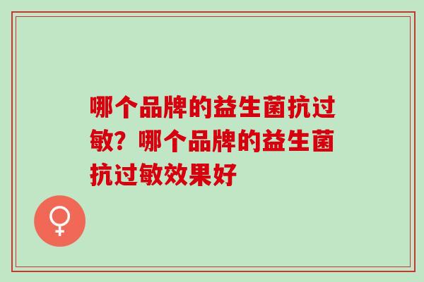 哪个品牌的益生菌抗过敏？哪个品牌的益生菌抗过敏效果好
