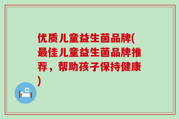 优质儿童益生菌品牌(最佳儿童益生菌品牌推荐，帮助孩子保持健康)