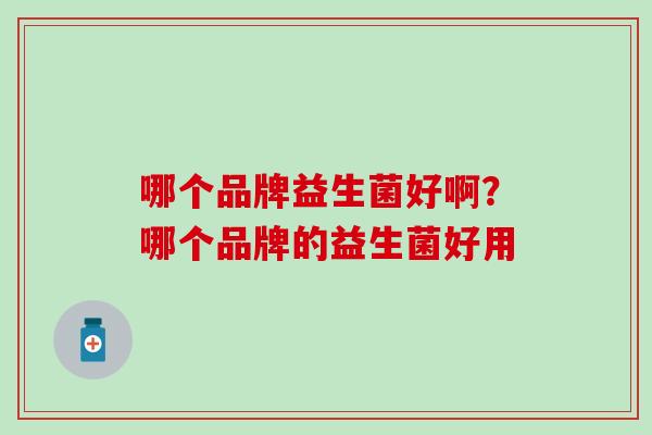 哪个品牌益生菌好啊？哪个品牌的益生菌好用