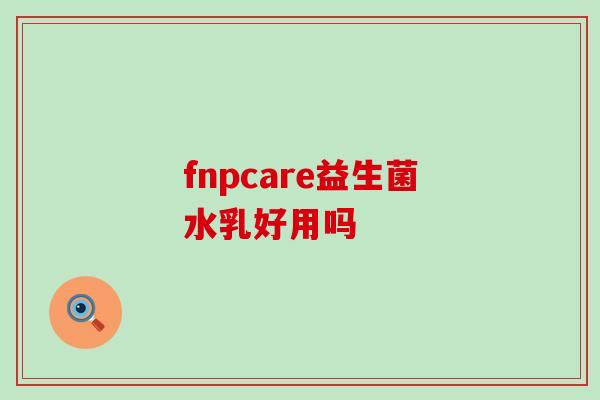 fnpcare益生菌水乳好用吗