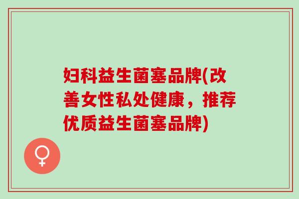 益生菌塞品牌(改善女性私处健康,推荐优质益生菌塞品牌) 益生菌塞品牌(改善女性私处健康,推荐优质益生菌塞品牌)