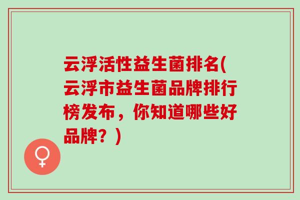云浮活性益生菌排名(云浮市益生菌品牌排行榜发布，你知道哪些好品牌？)