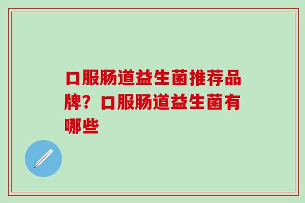 口服肠道益生菌推荐品牌?口服肠道益生菌有哪些 口服肠道益生菌推荐品牌?口服肠道益生菌有哪些