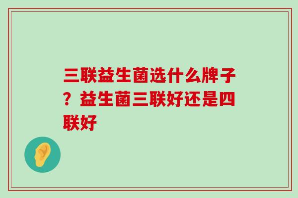 三联益生菌选什么牌子？益生菌三联好还是四联好