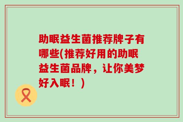 助眠益生菌推荐牌子有哪些(推荐好用的助眠益生菌品牌，让你美梦好入眠！)