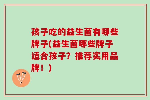 孩子吃的益生菌有哪些牌子(益生菌哪些牌子适合孩子？推荐实用品牌！)