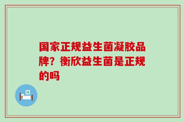国家正规益生菌凝胶品牌？衡欣益生菌是正规的吗