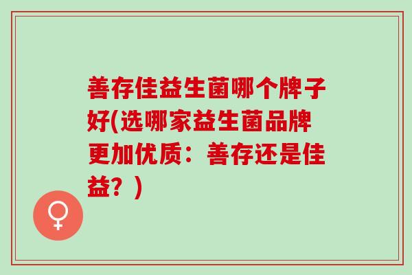 善存佳益生菌哪个牌子好(选哪家益生菌品牌更加优质：善存还是佳益？)