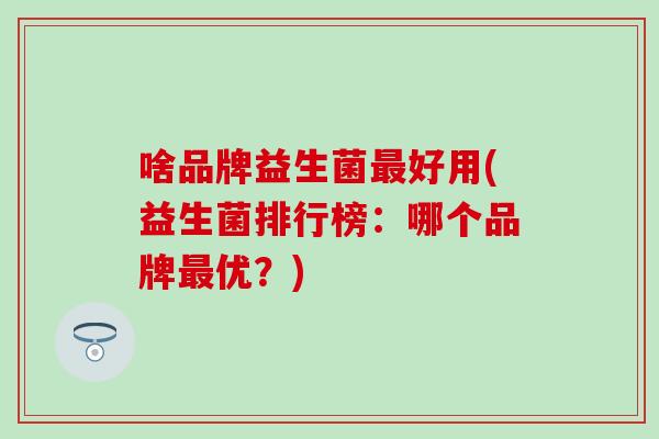 啥品牌益生菌最好用(益生菌排行榜：哪个品牌最优？)