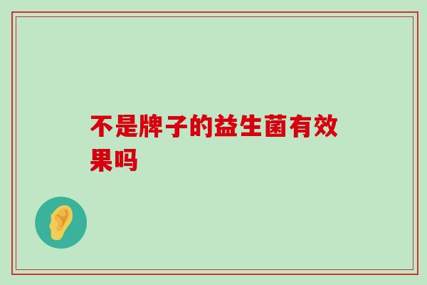 不是牌子的益生菌有效果吗