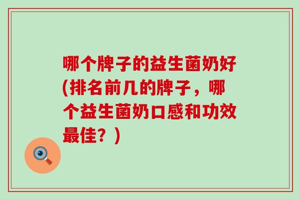 哪个牌子的益生菌奶好(排名前几的牌子,哪个益生菌奶口感和功效佳?) 哪个牌子的益生菌奶好(排名前几的牌子,哪个益生菌奶口感和功效佳?)