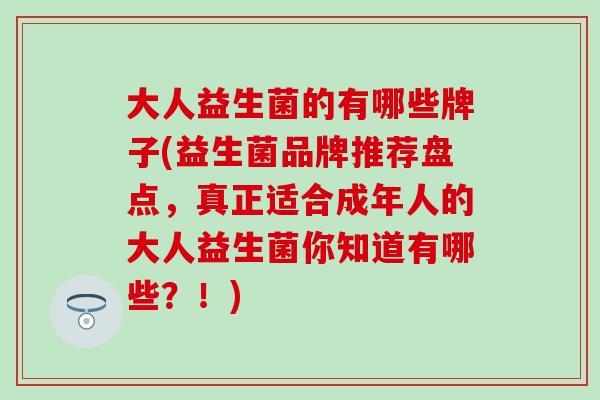 大人益生菌的有哪些牌子(益生菌品牌推荐盘点,真正适合成年人的大人益生菌你知道有哪些?!) 大人益生菌的有哪些牌子(益生菌品牌推荐盘点,真正适合成年人的大人益生菌你知道有哪些?!)