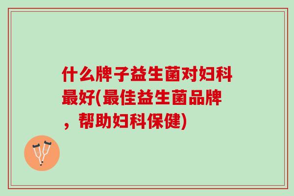 什么牌子益生菌对好(佳益生菌品牌,帮助保健) 什么牌子益生菌对好(佳益生菌品牌,帮助保健)