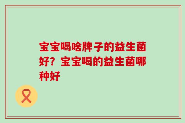 宝宝喝啥牌子的益生菌好?宝宝喝的益生菌哪种好 宝宝喝啥牌子的益生菌好?宝宝喝的益生菌哪种好