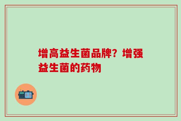 增高益生菌品牌？增强益生菌的药物