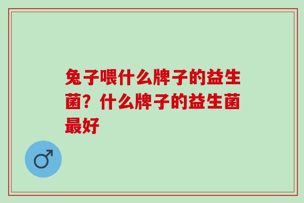 兔子喂什么牌子的益生菌？什么牌子的益生菌最好