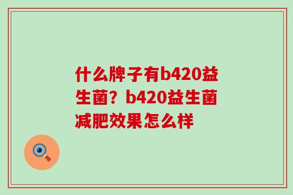 什么牌子有b420益生菌?b420益生菌效果怎么样 什么牌子有b420益生菌?b420益生菌效果怎么样