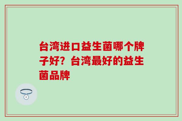 台湾进口益生菌哪个牌子好？台湾好的益生菌品牌