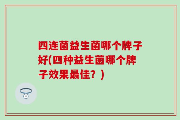 四连菌益生菌哪个牌子好(四种益生菌哪个牌子效果佳?) 四连菌益生菌哪个牌子好(四种益生菌哪个牌子效果佳?)