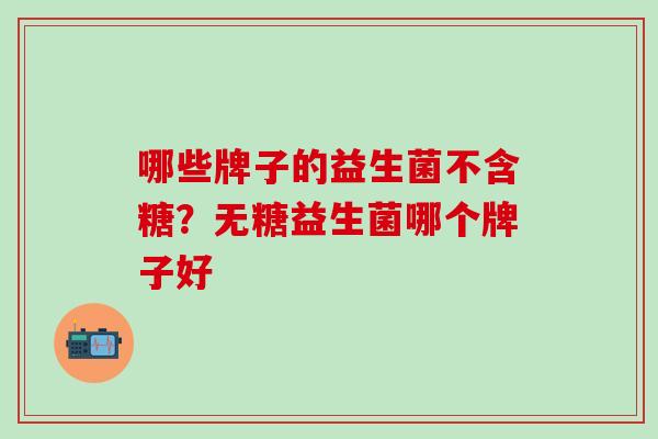 哪些牌子的益生菌不含糖？无糖益生菌哪个牌子好