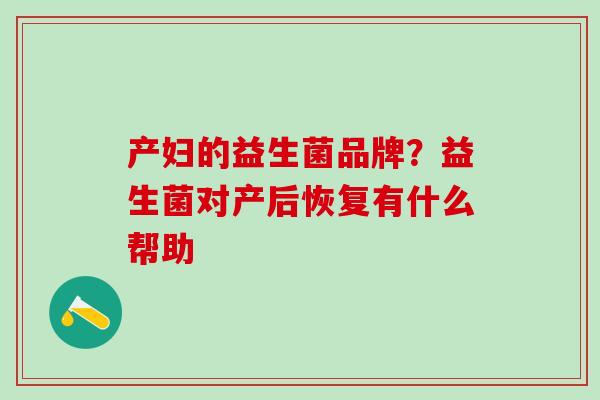 产妇的益生菌品牌?益生菌对产后恢复有什么帮助 产妇的益生菌品牌?益生菌对产后恢复有什么帮助