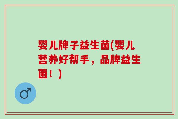 婴儿牌子益生菌(婴儿营养好帮手，品牌益生菌！)