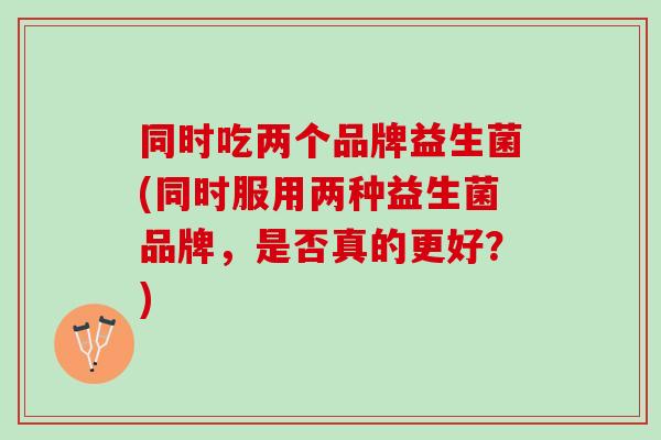 同时吃两个品牌益生菌(同时服用两种益生菌品牌，是否真的更好？)